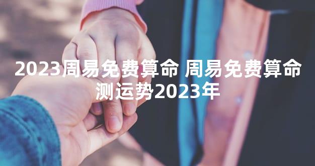 2023周易免费算命 周易免费算命测运势2023年
